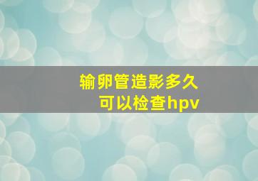 输卵管造影多久可以检查hpv