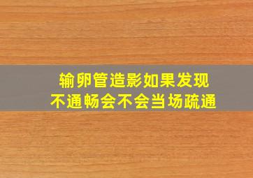 输卵管造影如果发现不通畅会不会当场疏通