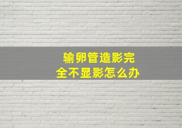 输卵管造影完全不显影怎么办