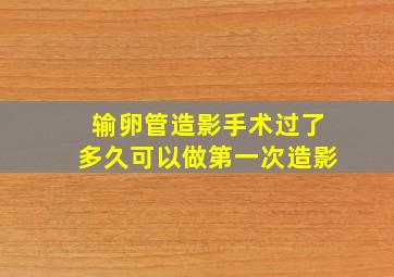 输卵管造影手术过了多久可以做第一次造影