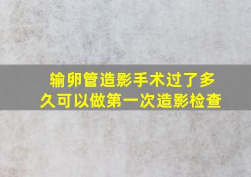 输卵管造影手术过了多久可以做第一次造影检查