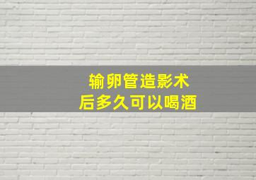 输卵管造影术后多久可以喝酒