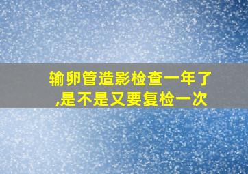 输卵管造影检查一年了,是不是又要复检一次