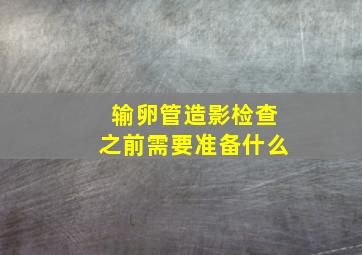 输卵管造影检查之前需要准备什么