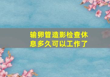 输卵管造影检查休息多久可以工作了