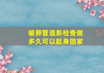 输卵管造影检查做多久可以起身回家