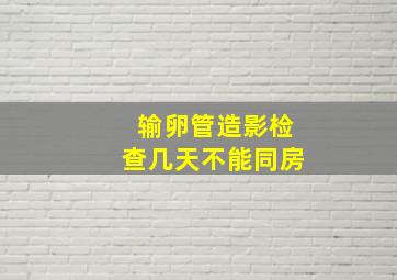 输卵管造影检查几天不能同房