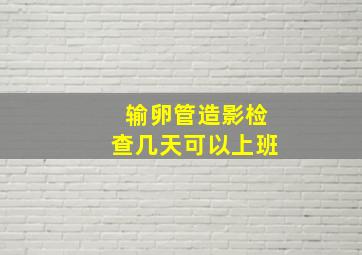 输卵管造影检查几天可以上班