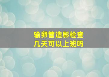 输卵管造影检查几天可以上班吗