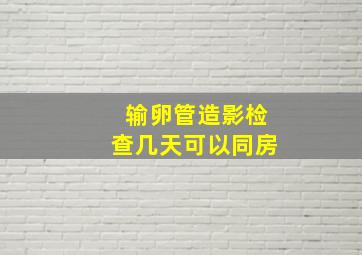 输卵管造影检查几天可以同房