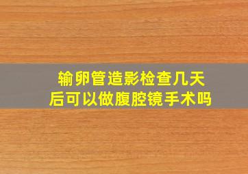 输卵管造影检查几天后可以做腹腔镜手术吗