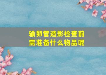 输卵管造影检查前需准备什么物品呢