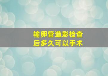 输卵管造影检查后多久可以手术