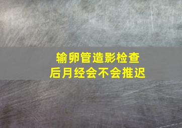 输卵管造影检查后月经会不会推迟