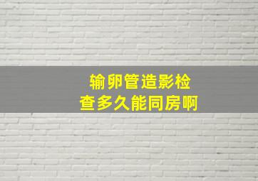 输卵管造影检查多久能同房啊