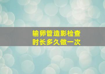 输卵管造影检查时长多久做一次