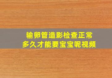 输卵管造影检查正常多久才能要宝宝呢视频