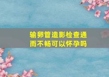 输卵管造影检查通而不畅可以怀孕吗