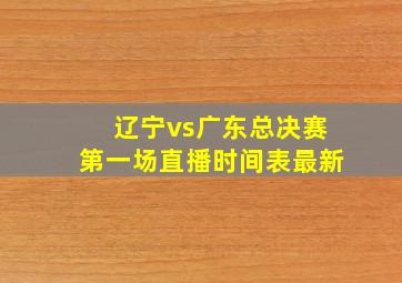 辽宁vs广东总决赛第一场直播时间表最新