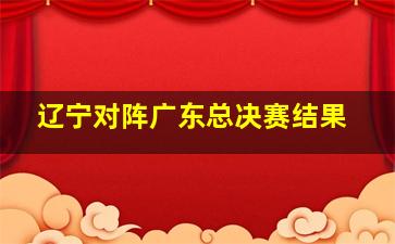 辽宁对阵广东总决赛结果