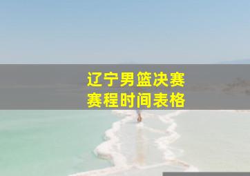 辽宁男篮决赛赛程时间表格