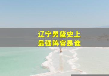 辽宁男篮史上最强阵容是谁