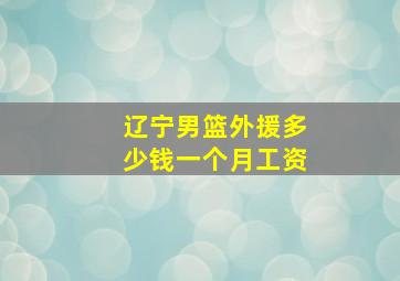 辽宁男篮外援多少钱一个月工资