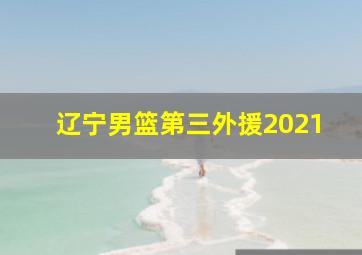 辽宁男篮第三外援2021