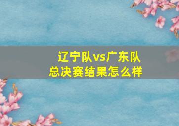 辽宁队vs广东队总决赛结果怎么样