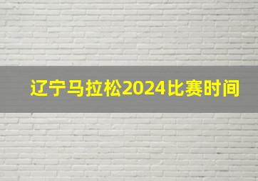 辽宁马拉松2024比赛时间