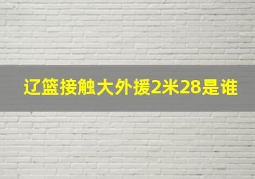 辽篮接触大外援2米28是谁