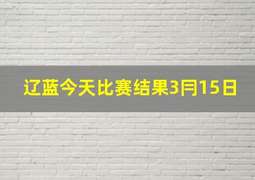 辽蓝今天比赛结果3冃15日