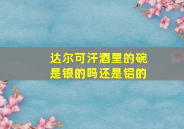 达尔可汗酒里的碗是银的吗还是铝的