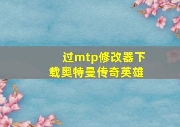 过mtp修改器下载奥特曼传奇英雄