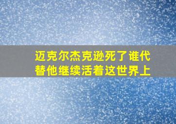 迈克尔杰克逊死了谁代替他继续活着这世界上