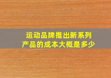 运动品牌推出新系列产品的成本大概是多少