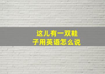 这儿有一双鞋子用英语怎么说