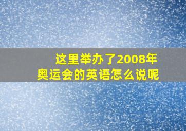 这里举办了2008年奥运会的英语怎么说呢