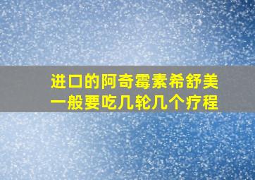 进口的阿奇霉素希舒美一般要吃几轮几个疗程