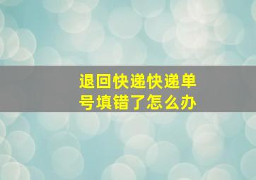 退回快递快递单号填错了怎么办