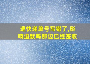 退快递单号写错了,影响退款吗那边已经签收