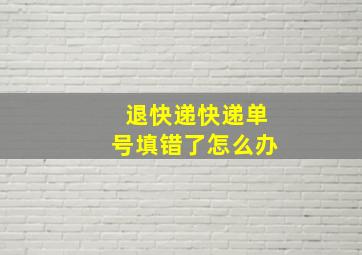 退快递快递单号填错了怎么办