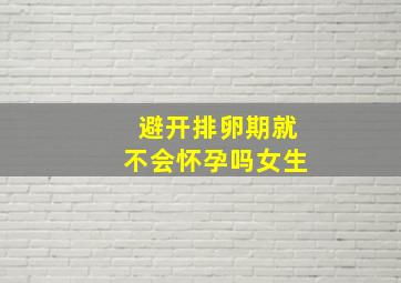 避开排卵期就不会怀孕吗女生