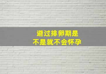 避过排卵期是不是就不会怀孕