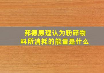 邦德原理认为粉碎物料所消耗的能量是什么