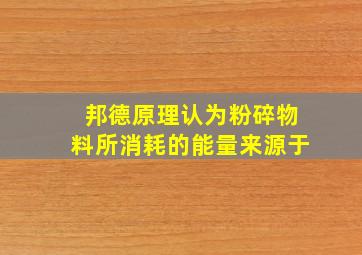 邦德原理认为粉碎物料所消耗的能量来源于