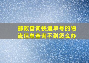 邮政查询快递单号的物流信息查询不到怎么办