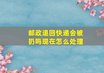 邮政退回快递会被扔吗现在怎么处理