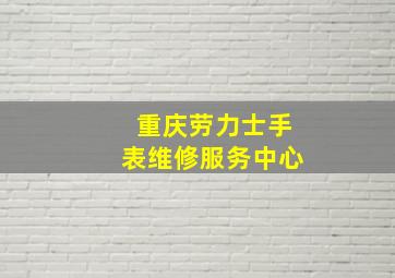 重庆劳力士手表维修服务中心