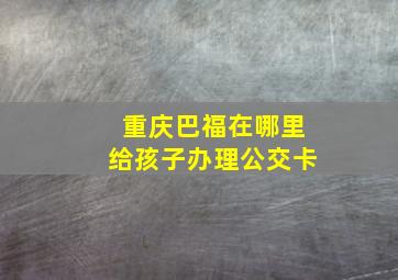 重庆巴福在哪里给孩子办理公交卡